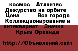 1.1) космос : Атлантис - Дежурство на орбите › Цена ­ 990 - Все города Коллекционирование и антиквариат » Значки   . Крым,Ореанда